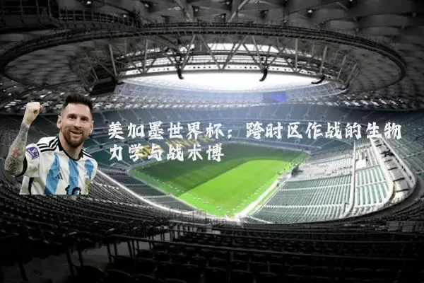 美加墨世界杯：跨时区作战的生物力学与战术博弈