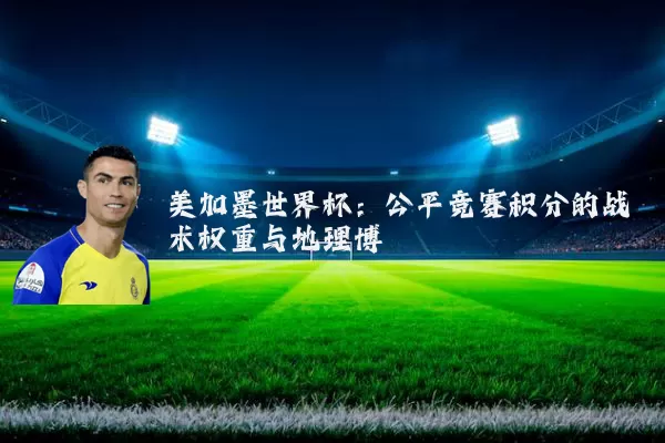 美加墨世界杯：公平竞赛积分的战术权重与地理博弈