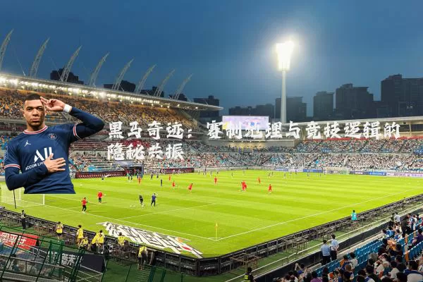 黑马奇迹：赛制地理与竞技逻辑的隐秘共振