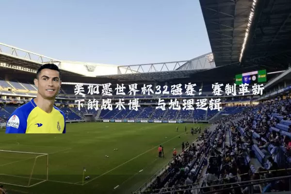 美加墨世界杯32强赛：赛制革新下的战术博弈与地理逻辑