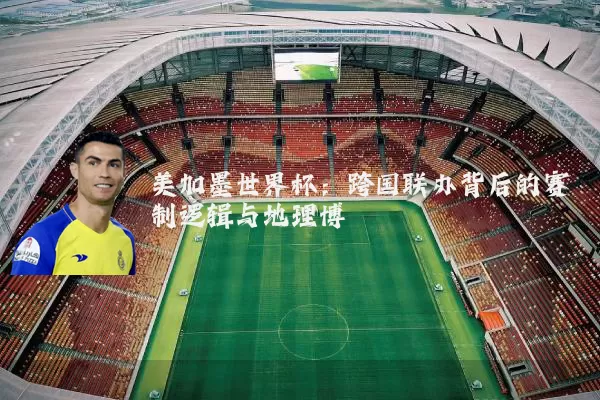 美加墨世界杯：跨国联办背后的赛制逻辑与地理博弈