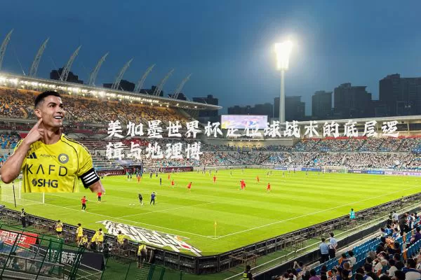 美加墨世界杯定位球战术的底层逻辑与地理博弈