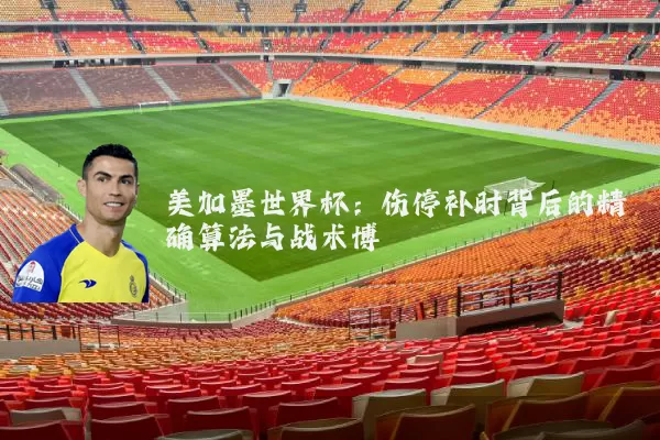 美加墨世界杯：伤停补时背后的精确算法与战术博弈