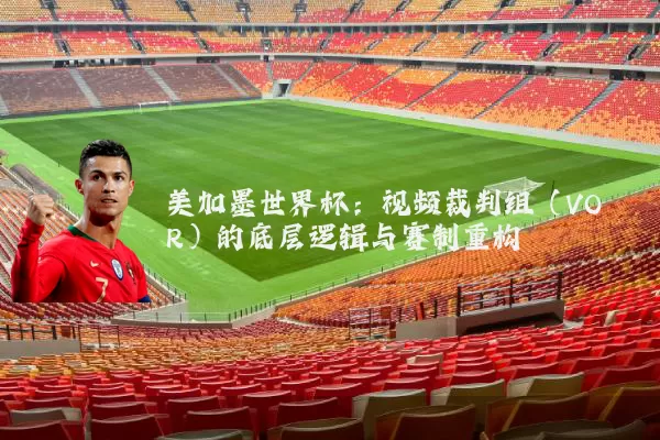 美加墨世界杯：视频裁判组（VOR）的底层逻辑与赛制重构