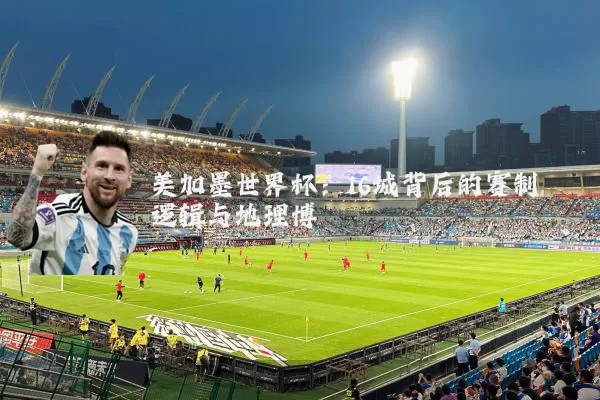 美加墨世界杯：16城背后的赛制逻辑与地理博弈