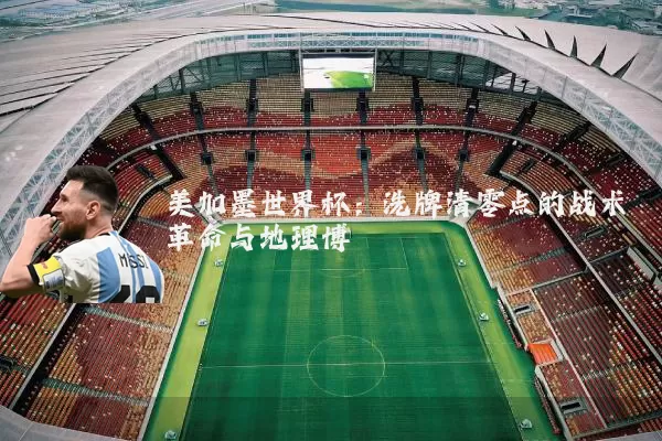 美加墨世界杯：洗牌清零点的战术革命与地理博弈