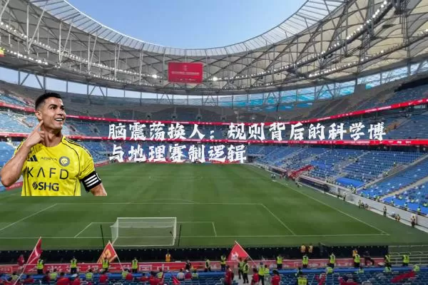 脑震荡换人：规则背后的科学博弈与地理赛制逻辑