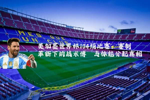 美加墨世界杯104场比赛：赛制革新下的战术博弈与体能分配真相