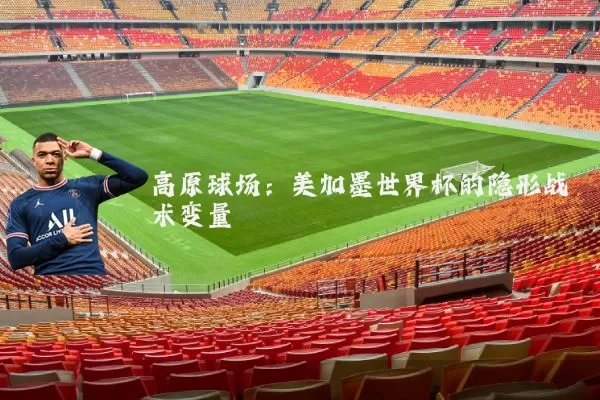 高原球场：美加墨世界杯的隐形战术变量