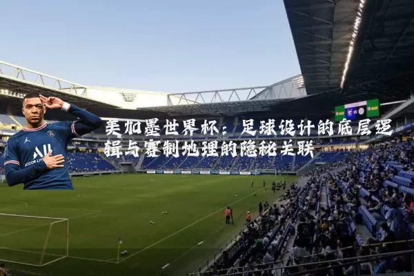 美加墨世界杯:足球设计的底层逻辑与赛制地理的隐秘关联