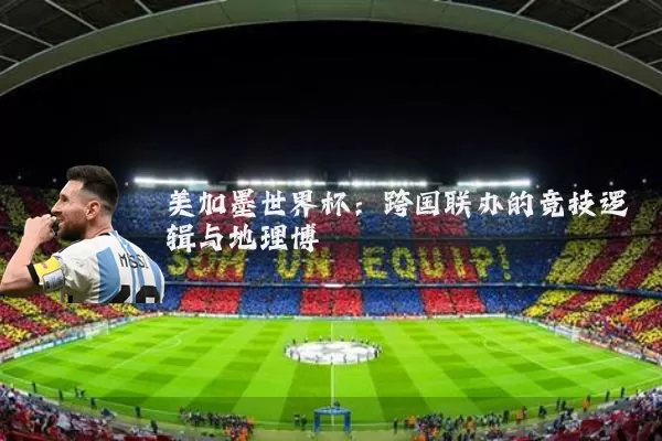 美加墨世界杯:跨国联办的竞技逻辑与地理博弈