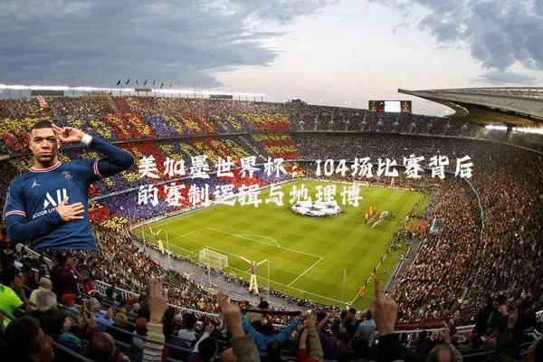 美加墨世界杯：104场比赛背后的赛制逻辑与地理博弈