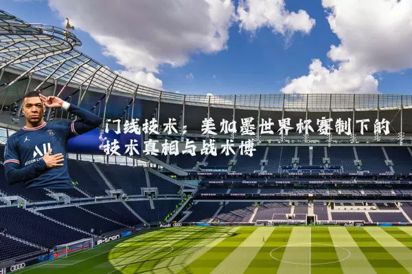 门线技术：美加墨世界杯赛制下的技术真相与战术博弈