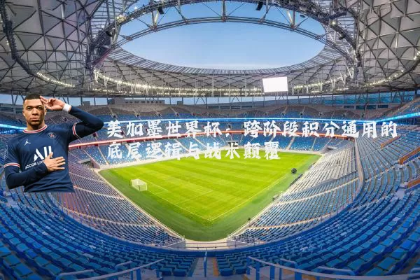 美加墨世界杯:跨阶段积分通用的底层逻辑与战术颠覆
