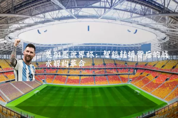 美加墨世界杯:智能转播背后的战术解构革命