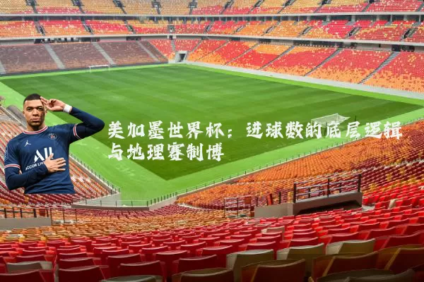 美加墨世界杯:进球数的底层逻辑与地理赛制博弈