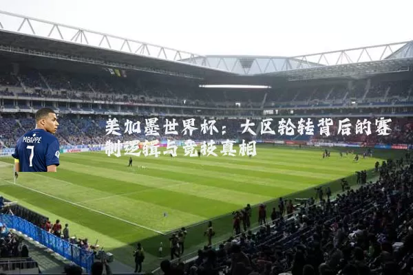 美加墨世界杯：大区轮转背后的赛制逻辑与竞技真相