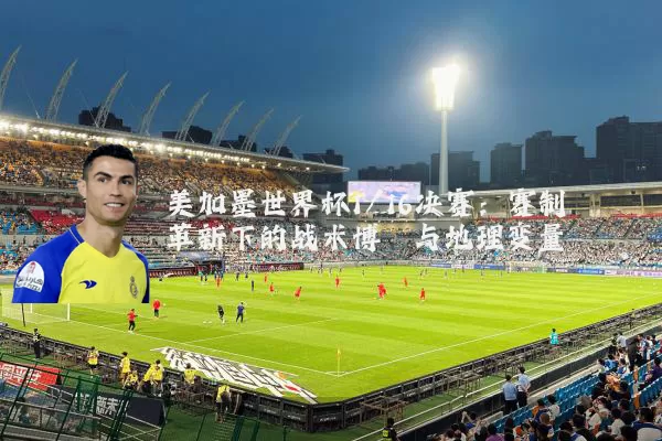 美加墨世界杯1/16决赛：赛制革新下的战术博弈与地理变量