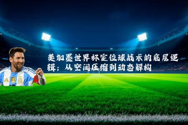 美加墨世界杯定位球战术的底层逻辑:从空间压缩到动态解构