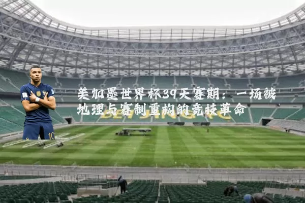 美加墨世界杯39天赛期:一场被地理与赛制重构的竞技革命