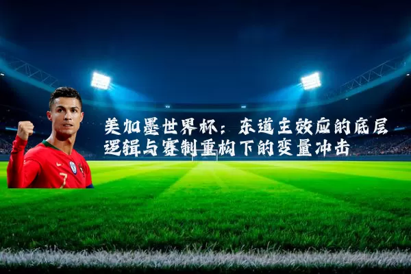 美加墨世界杯:东道主效应的底层逻辑与赛制重构下的变量冲击